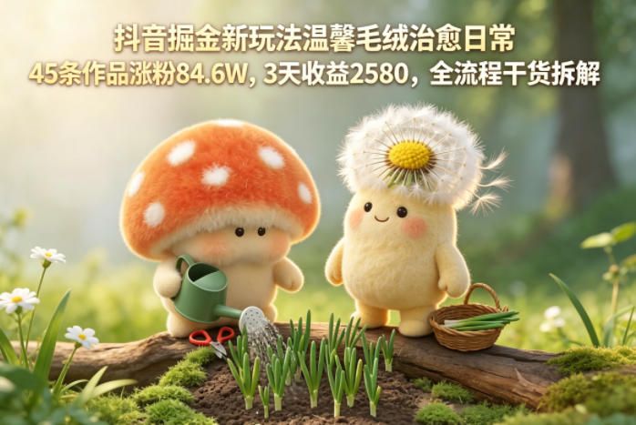 抖音掘金新玩法温馨毛绒治愈日常，45条作品涨粉84.6W，3天收益2580